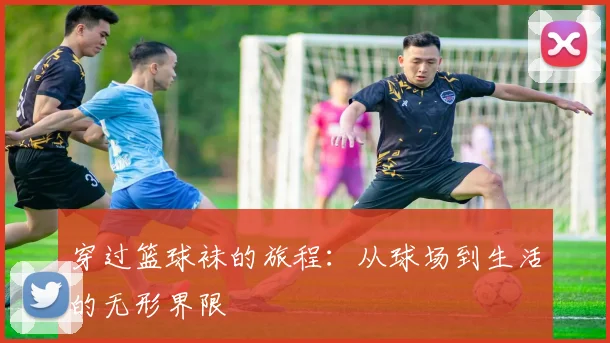 穿过篮球袜的旅程：从球场到生活的无形界限