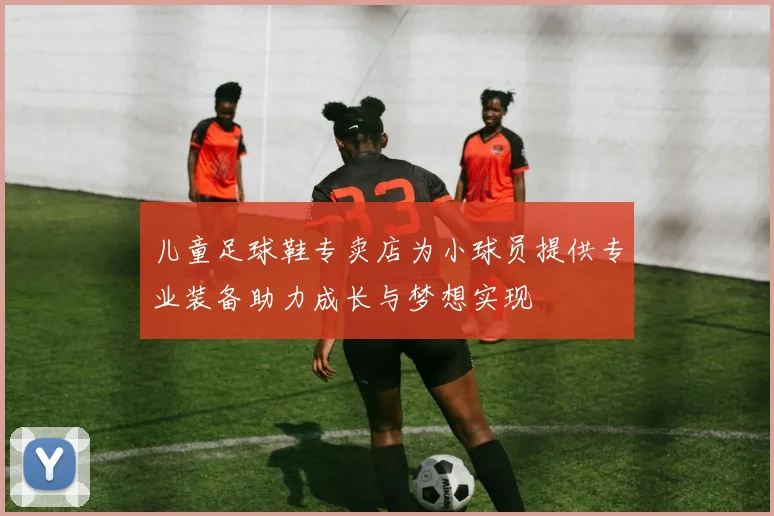 儿童足球鞋专卖店为小球员提供专业装备助力成长与梦想实现