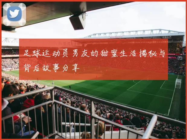 足球运动员男友的甜蜜生活揭秘与背后故事分享