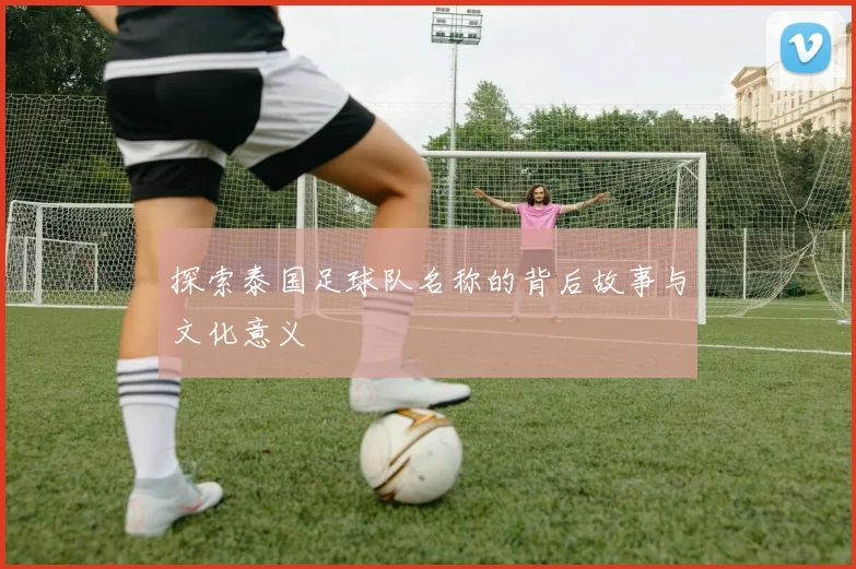 探索泰国足球队名称的背后故事与文化意义