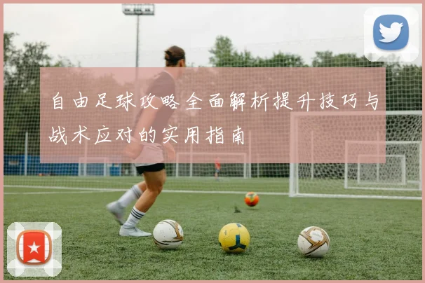 自由足球攻略全面解析提升技巧与战术应对的实用指南