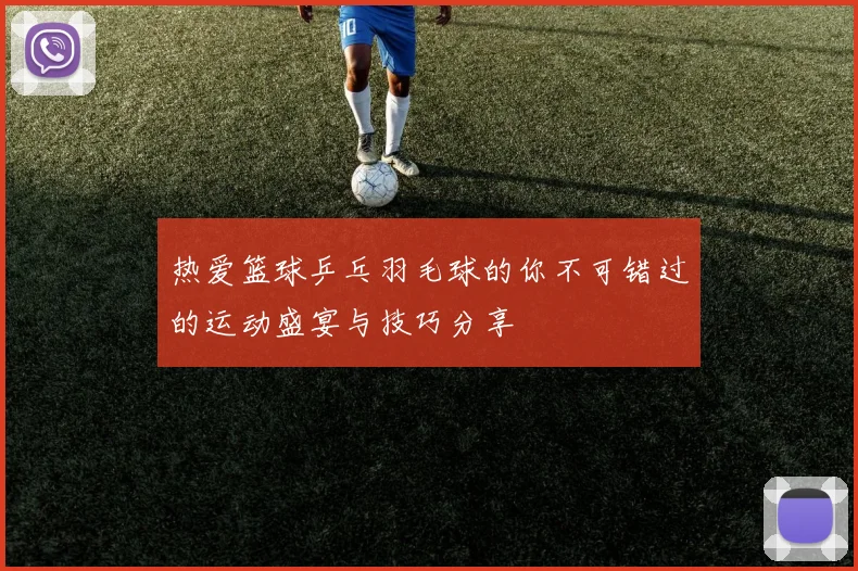 热爱篮球乒乓羽毛球的你不可错过的运动盛宴与技巧分享