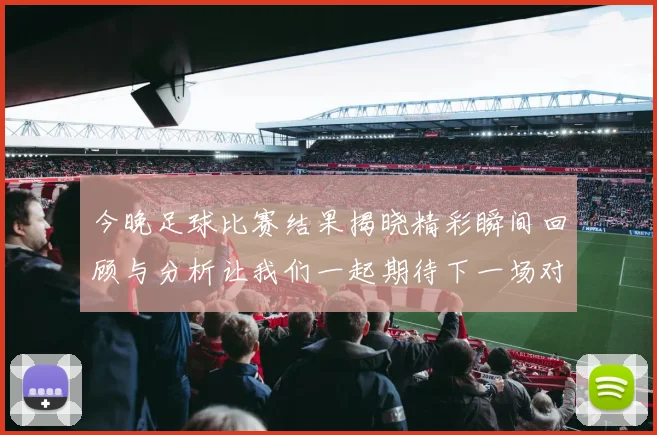 今晚足球比赛结果揭晓精彩瞬间回顾与分析让我们一起期待下一场对决