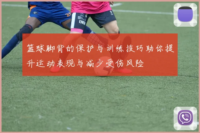 篮球脚背的保护与训练技巧助你提升运动表现与减少受伤风险