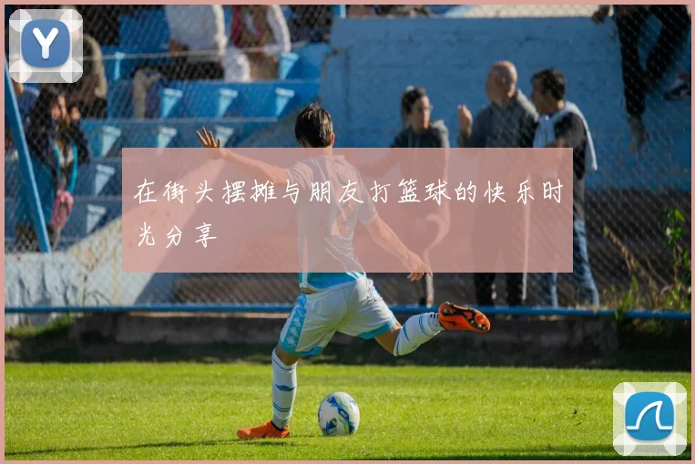 在街头摆摊与朋友打篮球的快乐时光分享