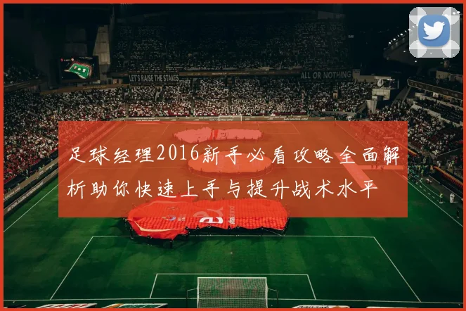 足球经理2016新手必看攻略全面解析助你快速上手与提升战术水平