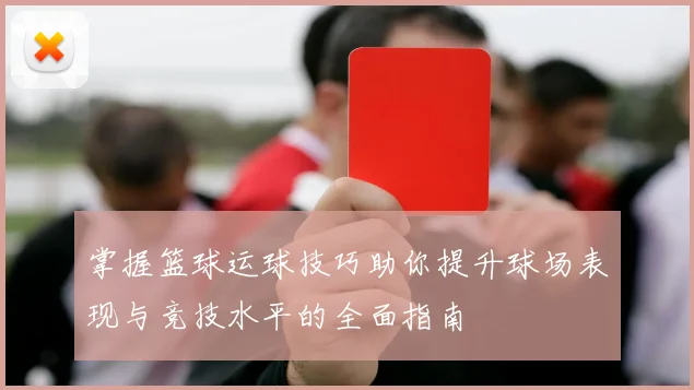 掌握篮球运球技巧助你提升球场表现与竞技水平的全面指南