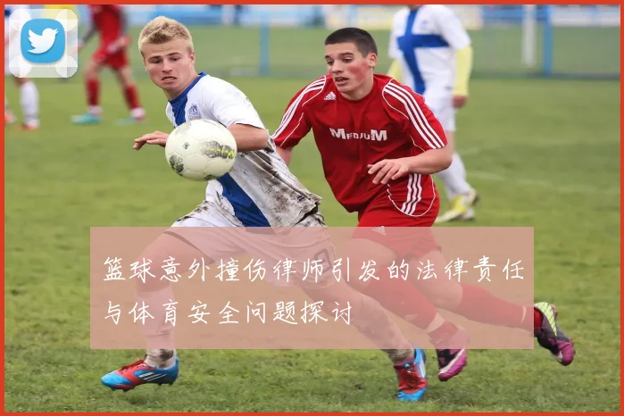 篮球意外撞伤律师引发的法律责任与体育安全问题探讨