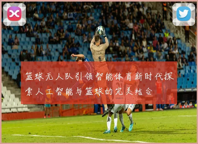 篮球无人队引领智能体育新时代探索人工智能与篮球的完美结合