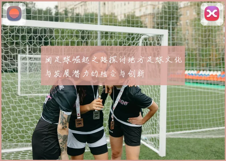 闽足球崛起之路探讨地方足球文化与发展潜力的结合与创新