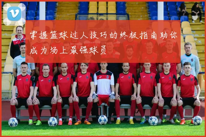 掌握篮球过人技巧的终极指南助你成为场上最强球员